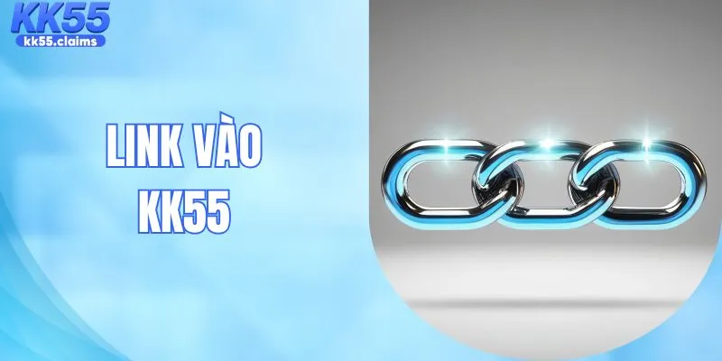 Link Vào KK55 Chuẩn, Không Chặn, Chỉ Trong 3 Giây Cần Biết